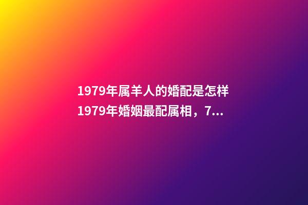 1979年属羊人的婚配是怎样 1979年婚姻最配属相，79年属羊和什么属相最配-第1张-观点-玄机派